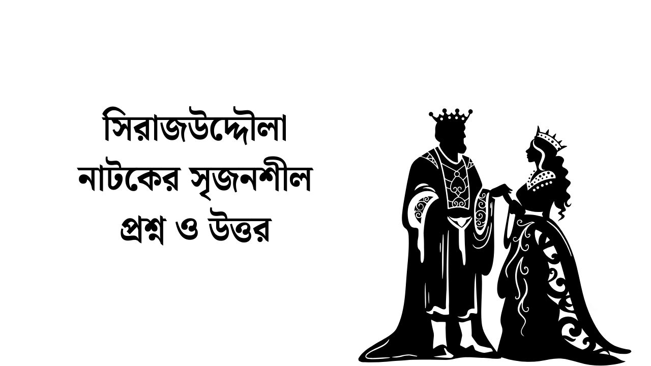 সিরাজউদ্দৌলা নাটকের সৃজনশীল প্রশ্ন ও উত্তর